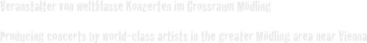 Veranstalter von weltklasse Konzerten im Grossraum Mödling 
Producing concerts by world-class artists in the greater Mödling area near Vienna