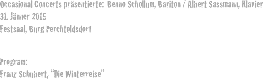 Occasional Concerts präsentierte:  Benno Schollum, Bariton / Albert Sassmann, Klavier
31. Jänner 2015
Festsaal, Burg Perchtoldsdorf


Program: 
Franz Schubert, “Die Winterreise”